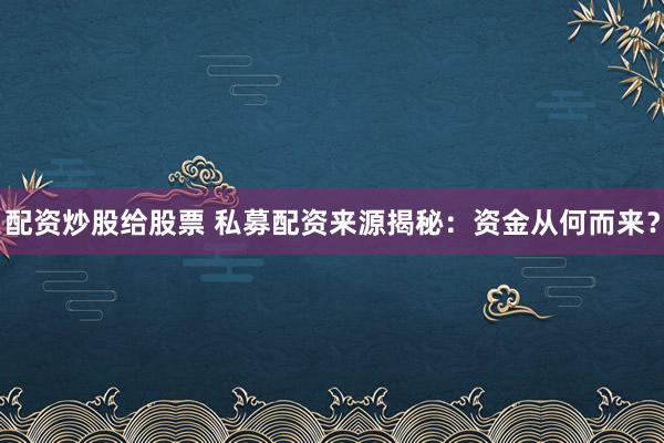 配资炒股给股票 私募配资来源揭秘：资金从何而来？