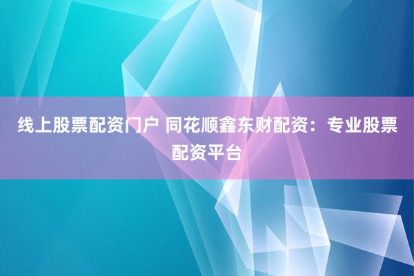 线上股票配资门户 同花顺鑫东财配资：专业股票配资平台