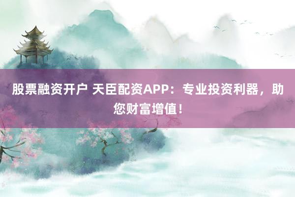 股票融资开户 天臣配资APP：专业投资利器，助您财富增值！