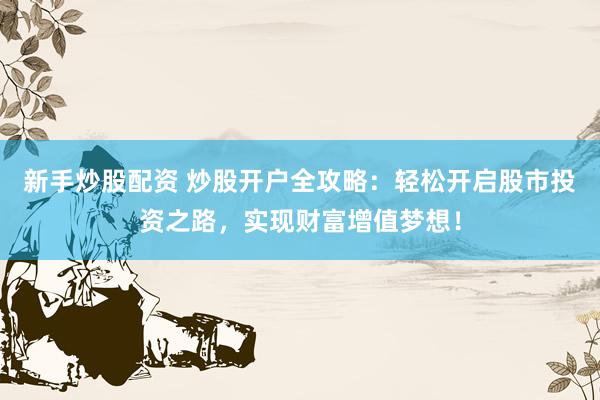 新手炒股配资 炒股开户全攻略：轻松开启股市投资之路，实现财富增值梦想！