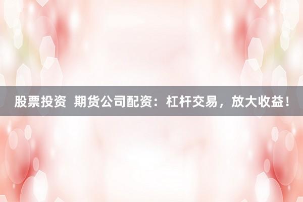 股票投资  期货公司配资：杠杆交易，放大收益！