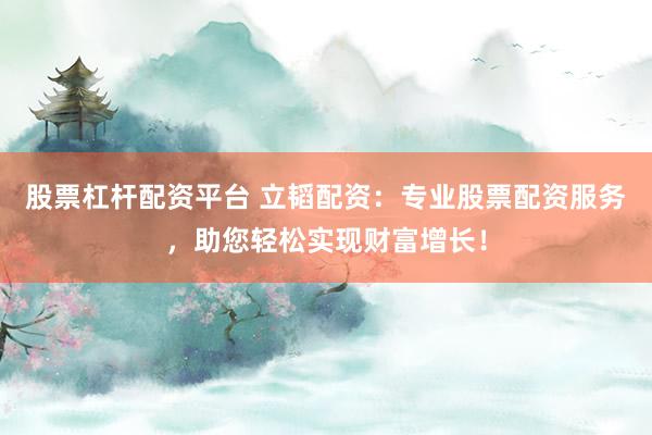 股票杠杆配资平台 立韬配资：专业股票配资服务，助您轻松实现财富增长！