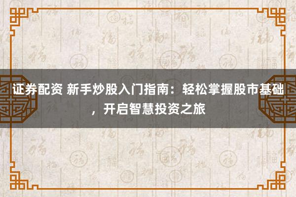 证券配资 新手炒股入门指南：轻松掌握股市基础，开启智慧投资之旅