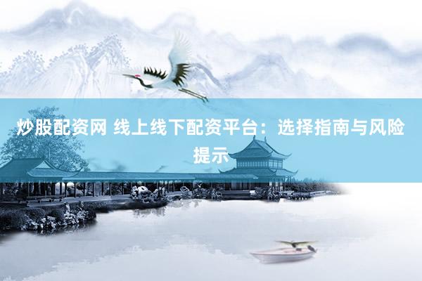 炒股配资网 线上线下配资平台：选择指南与风险提示