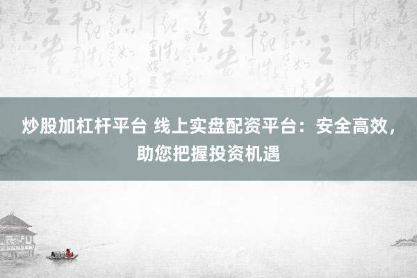 炒股加杠杆平台 线上实盘配资平台：安全高效，助您把握投资机遇