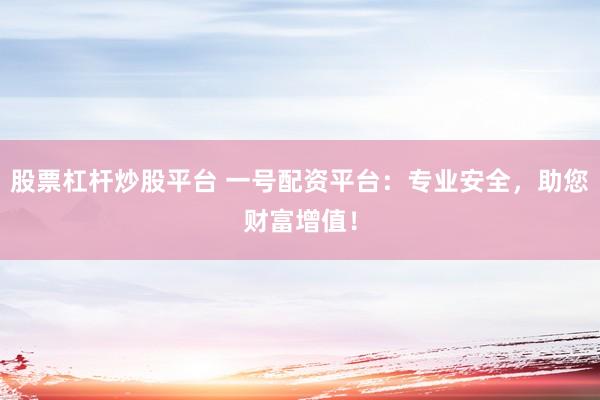 股票杠杆炒股平台 一号配资平台：专业安全，助您财富增值！