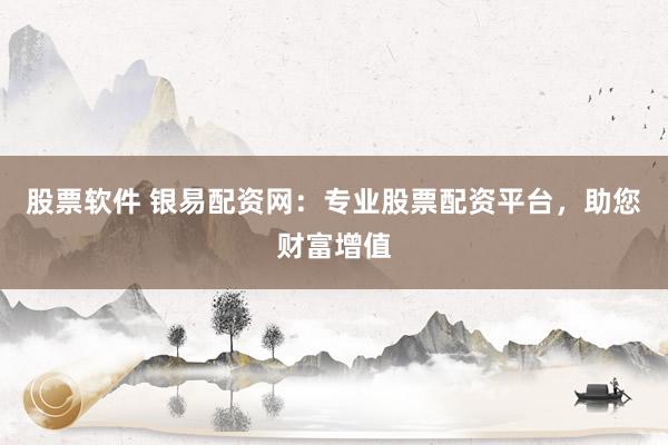 股票软件 银易配资网：专业股票配资平台，助您财富增值