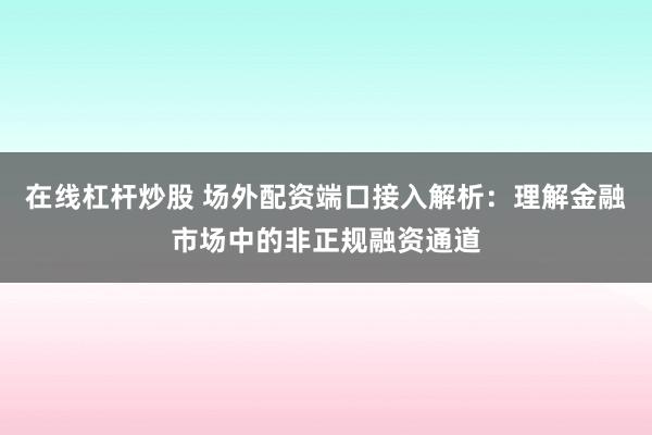 在线杠杆炒股 场外配资端口接入解析：理解金融市场中的非正规融资通道