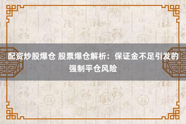 配资炒股爆仓 股票爆仓解析：保证金不足引发的强制平仓风险