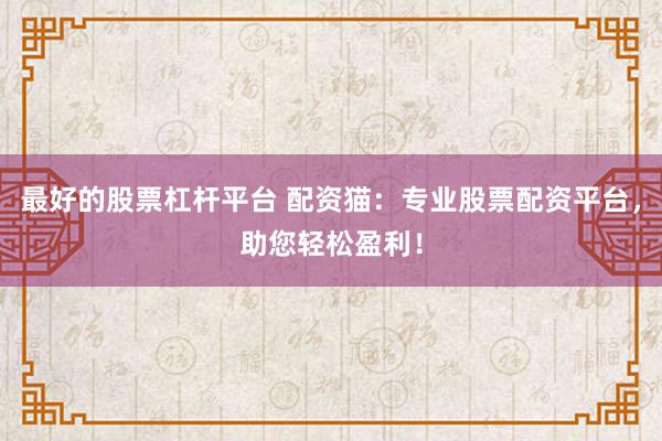 最好的股票杠杆平台 配资猫：专业股票配资平台，助您轻松盈利！