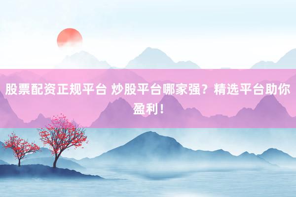 股票配资正规平台 炒股平台哪家强？精选平台助你盈利！