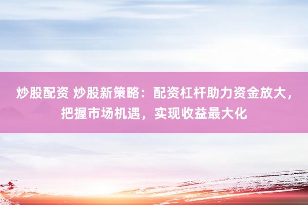 炒股配资 炒股新策略：配资杠杆助力资金放大，把握市场机遇，实现收益最大化