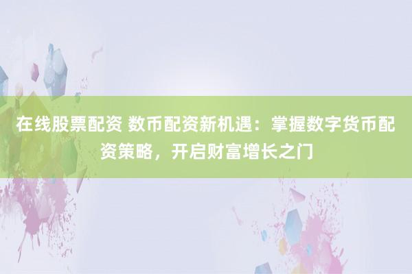 在线股票配资 数币配资新机遇：掌握数字货币配资策略，开启财富增长之门