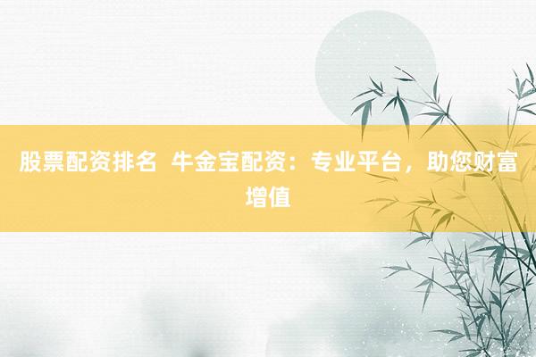 股票配资排名  牛金宝配资：专业平台，助您财富增值
