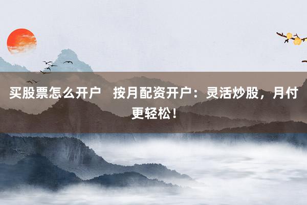 买股票怎么开户   按月配资开户：灵活炒股，月付更轻松！