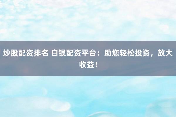 炒股配资排名 白银配资平台：助您轻松投资，放大收益！