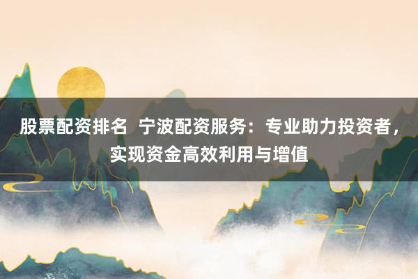 股票配资排名  宁波配资服务：专业助力投资者，实现资金高效利用与增值