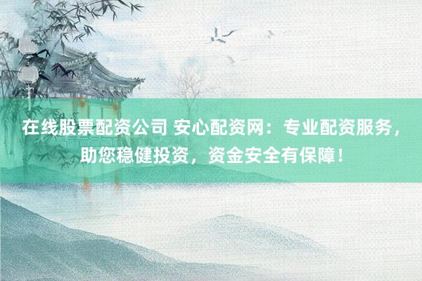 在线股票配资公司 安心配资网：专业配资服务，助您稳健投资，资金安全有保障！
