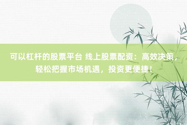 可以杠杆的股票平台 线上股票配资：高效决策，轻松把握市场机遇，投资更便捷！