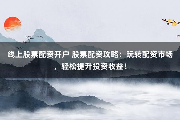 线上股票配资开户 股票配资攻略：玩转配资市场，轻松提升投资收益！