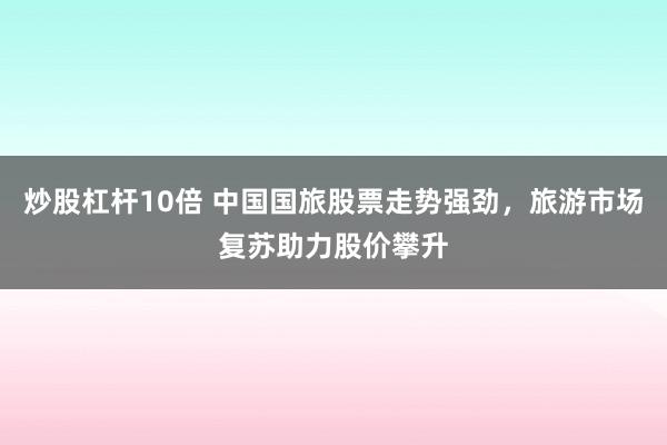 炒股杠杆10倍 中国国旅股票走势强劲，旅游市场复苏助力股价攀升
