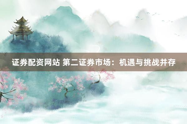 证券配资网站 第二证券市场：机遇与挑战并存