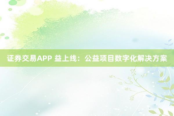 证券交易APP 益上线：公益项目数字化解决方案
