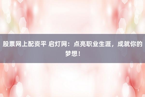 股票网上配资平 启灯网：点亮职业生涯，成就你的梦想！