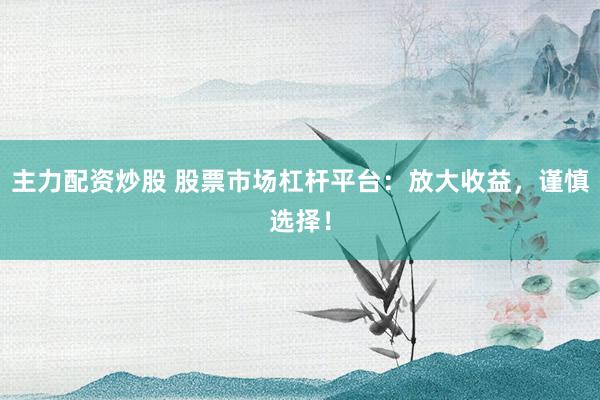 主力配资炒股 股票市场杠杆平台：放大收益，谨慎选择！
