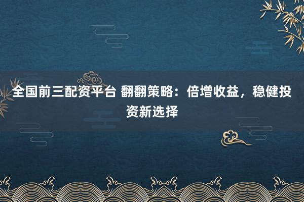 全国前三配资平台 翻翻策略：倍增收益，稳健投资新选择