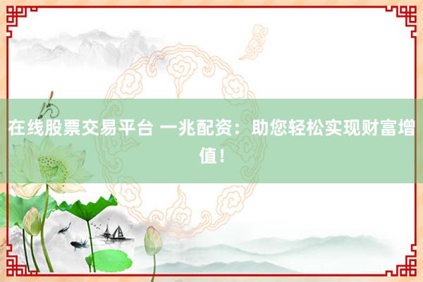 在线股票交易平台 一兆配资：助您轻松实现财富增值！
