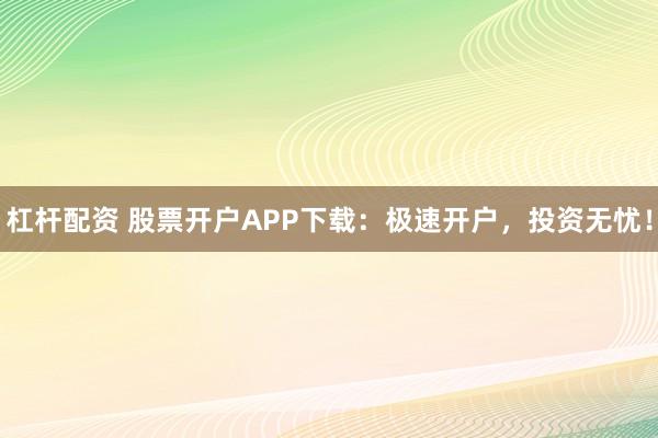 杠杆配资 股票开户APP下载：极速开户，投资无忧！