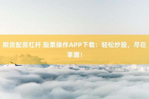 期货配资杠杆 股票操作APP下载：轻松炒股，尽在掌握！