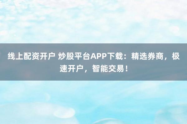 线上配资开户 炒股平台APP下载：精选券商，极速开户，智能交易！