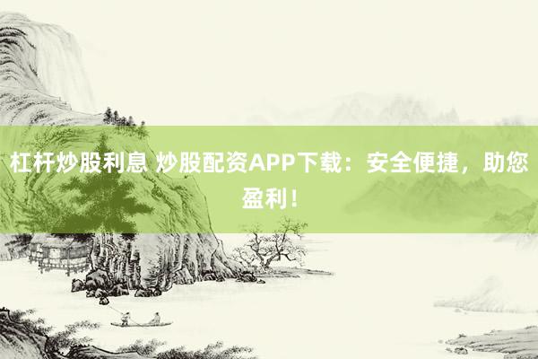 杠杆炒股利息 炒股配资APP下载：安全便捷，助您盈利！