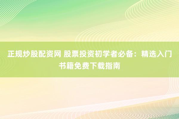 正规炒股配资网 股票投资初学者必备：精选入门书籍免费下载指南