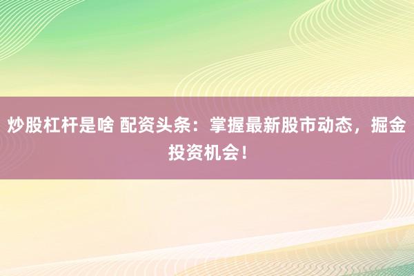 炒股杠杆是啥 配资头条：掌握最新股市动态，掘金投资机会！