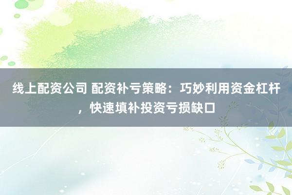 线上配资公司 配资补亏策略：巧妙利用资金杠杆，快速填补投资亏损缺口
