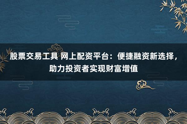 股票交易工具 网上配资平台：便捷融资新选择，助力投资者实现财富增值