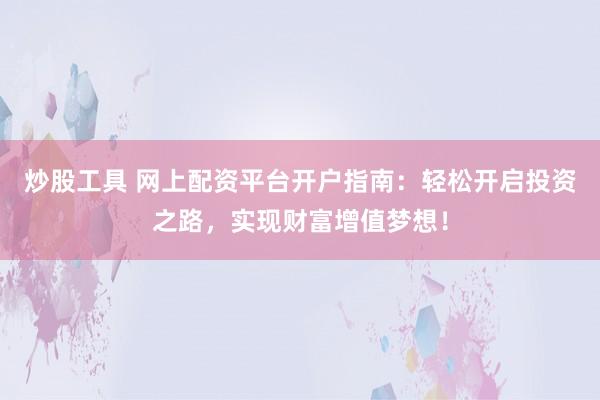 炒股工具 网上配资平台开户指南：轻松开启投资之路，实现财富增值梦想！