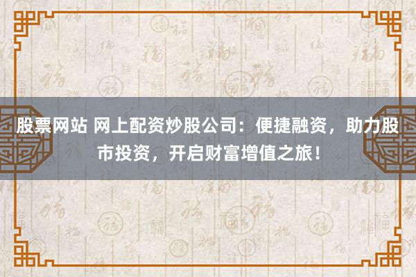股票网站 网上配资炒股公司：便捷融资，助力股市投资，开启财富增值之旅！