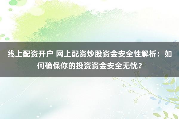 线上配资开户 网上配资炒股资金安全性解析：如何确保你的投资资金安全无忧？