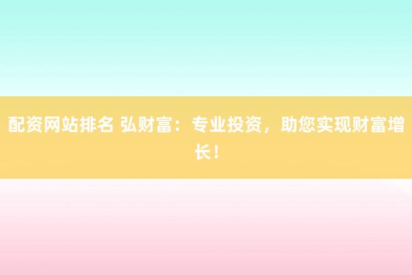 配资网站排名 弘财富：专业投资，助您实现财富增长！