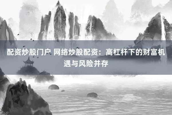配资炒股门户 网络炒股配资：高杠杆下的财富机遇与风险并存
