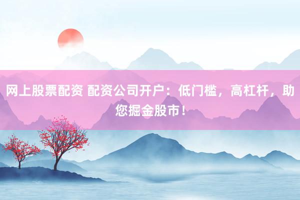 网上股票配资 配资公司开户：低门槛，高杠杆，助您掘金股市！