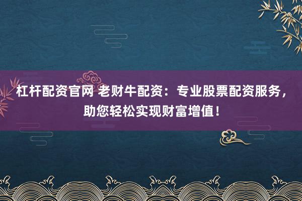 杠杆配资官网 老财牛配资：专业股票配资服务，助您轻松实现财富增值！