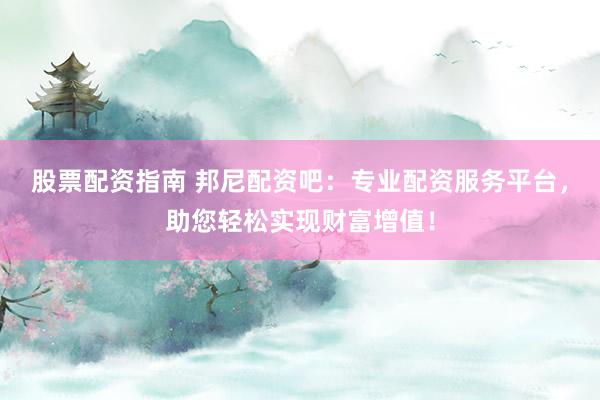 股票配资指南 邦尼配资吧：专业配资服务平台，助您轻松实现财富增值！