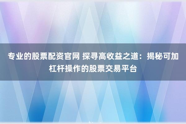专业的股票配资官网 探寻高收益之道：揭秘可加杠杆操作的股票交易平台