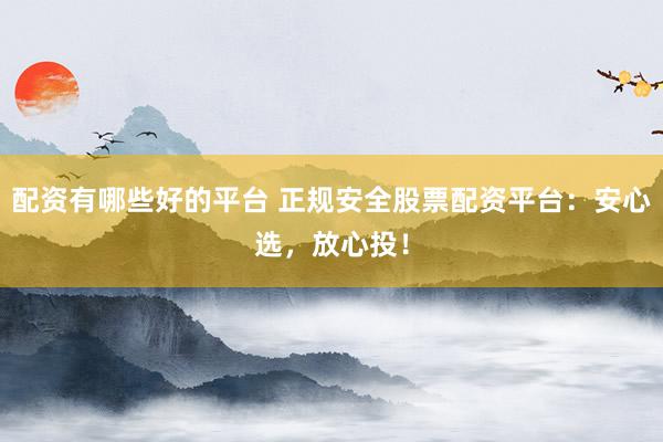 配资有哪些好的平台 正规安全股票配资平台：安心选，放心投！