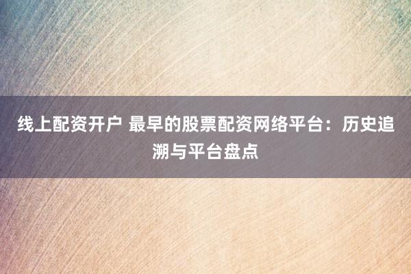 线上配资开户 最早的股票配资网络平台：历史追溯与平台盘点